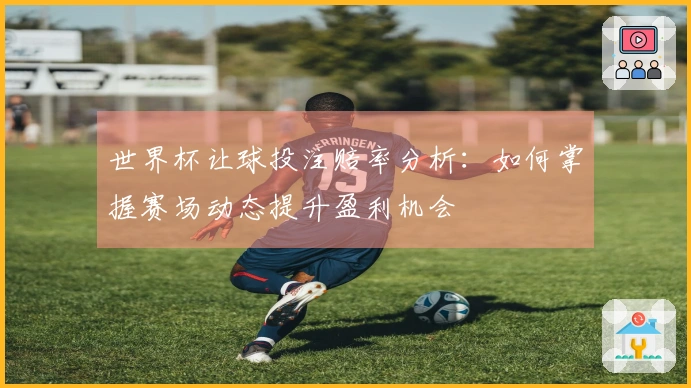 世界杯让球投注赔率分析：如何掌握赛场动态提升盈利机会