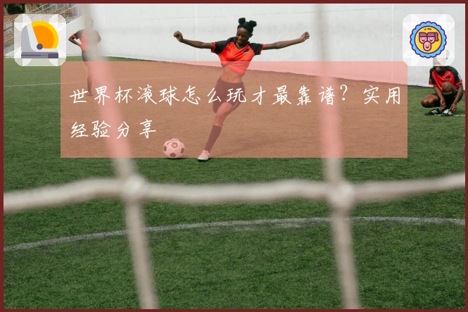世界杯滚球怎么玩才最靠谱？实用经验分享