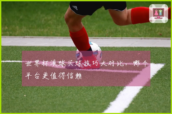 世界杯滚球买球技巧大对比，哪个平台更值得信赖