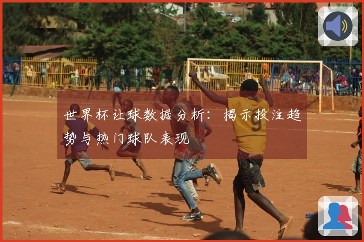 世界杯让球数据分析：揭示投注趋势与热门球队表现