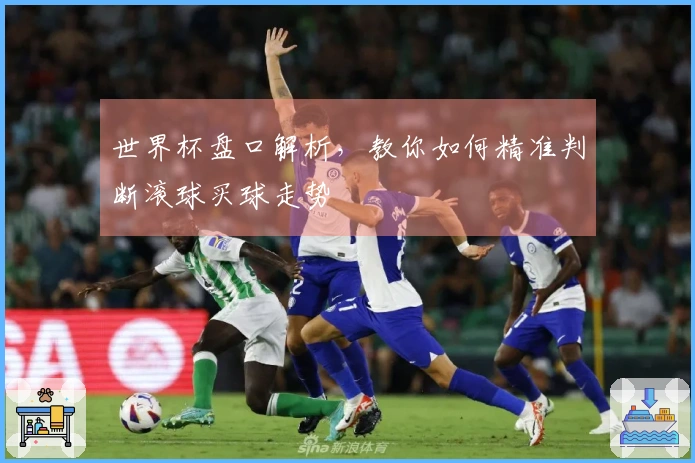 世界杯盘口解析，教你如何精准判断滚球买球走势