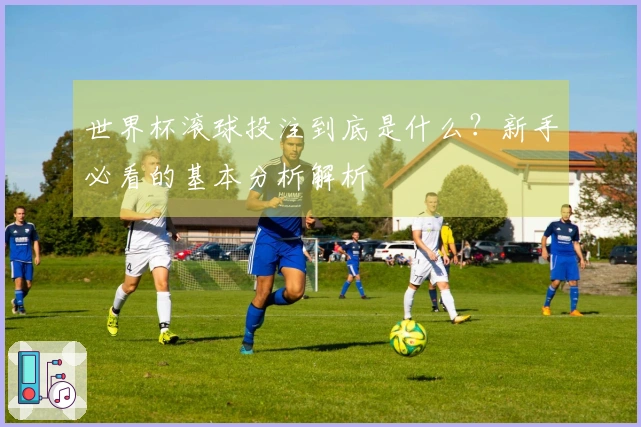 世界杯滚球投注到底是什么？新手必看的基本分析解析