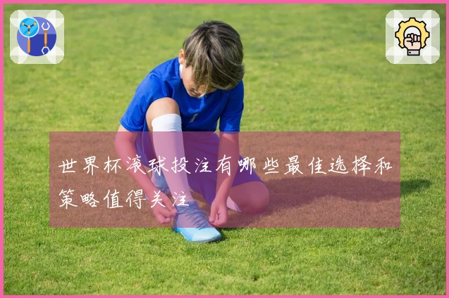 世界杯滚球投注有哪些最佳选择和策略值得关注