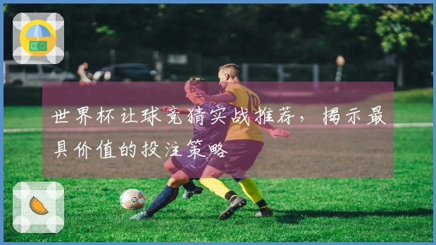 世界杯让球竞猜实战推荐，揭示最具价值的投注策略