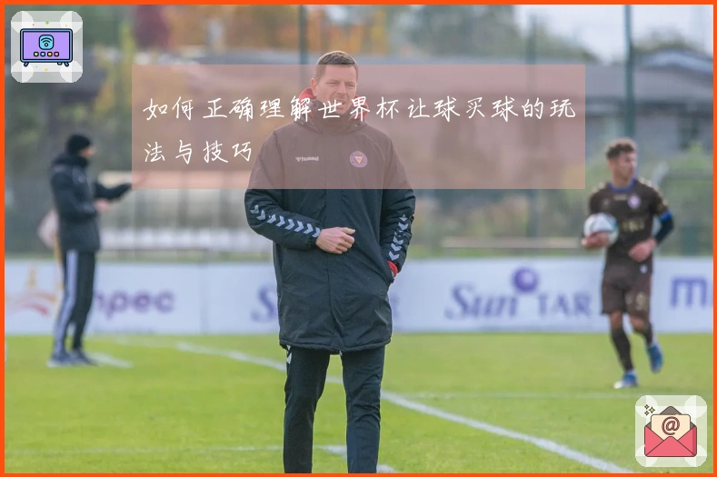 如何正确理解世界杯让球买球的玩法与技巧