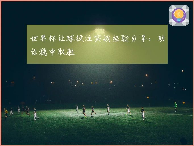 世界杯让球投注实战经验分享，助你稳中取胜