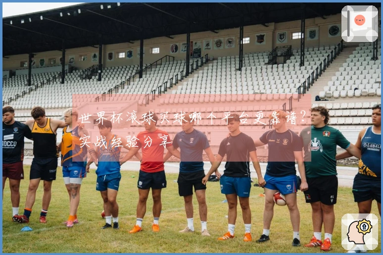 世界杯滚球买球哪个平台更靠谱？实战经验分享