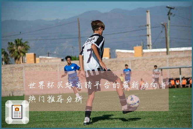 世界杯买球竞猜平台的最新动向与热门推荐分析