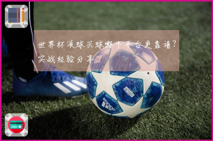 世界杯滚球买球哪个平台更靠谱？实战经验分享
