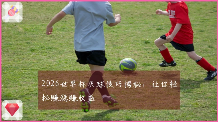 2026世界杯买球技巧揭秘，让你轻松赚稳赚收益