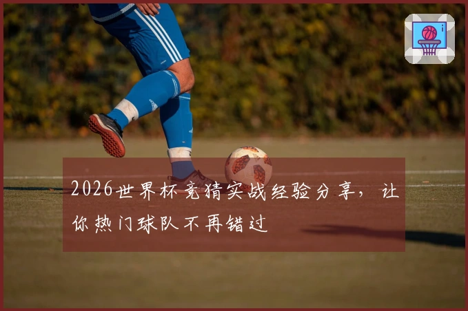 2026世界杯竞猜实战经验分享，让你热门球队不再错过