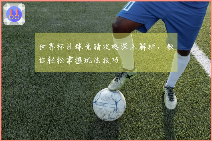 世界杯让球竞猜攻略深入解析，教你轻松掌握玩法技巧