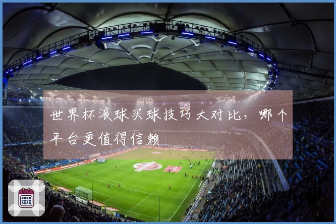 世界杯滚球买球技巧大对比，哪个平台更值得信赖