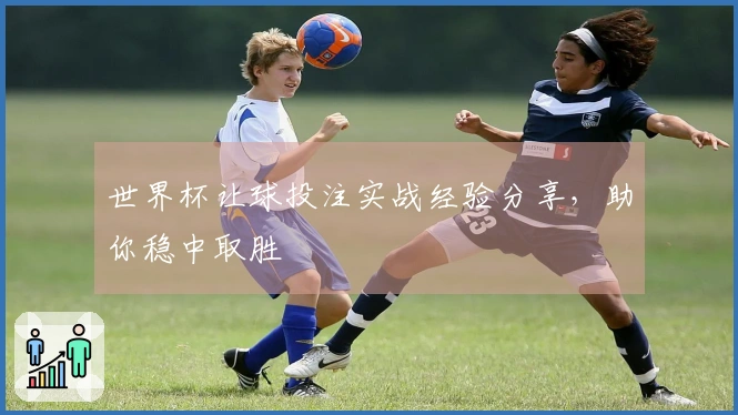 世界杯让球投注实战经验分享，助你稳中取胜
