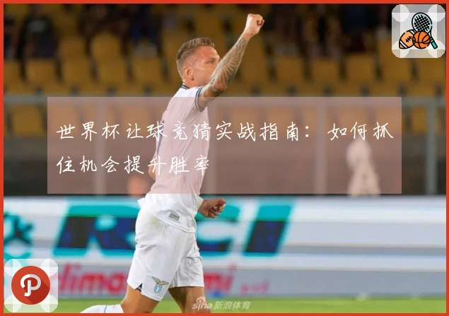 世界杯让球竞猜实战指南：如何抓住机会提升胜率